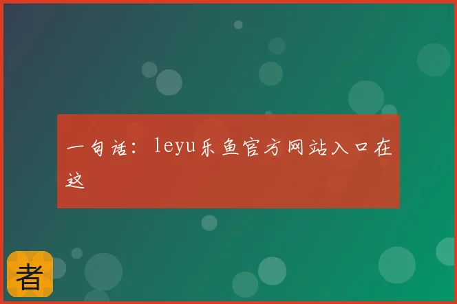 一句话：leyu乐鱼官方网站入口在这