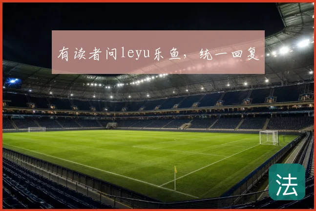 有读者问leyu乐鱼，统一回复