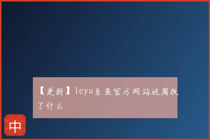 【更新】leyu乐鱼官方网站这周改了什么
