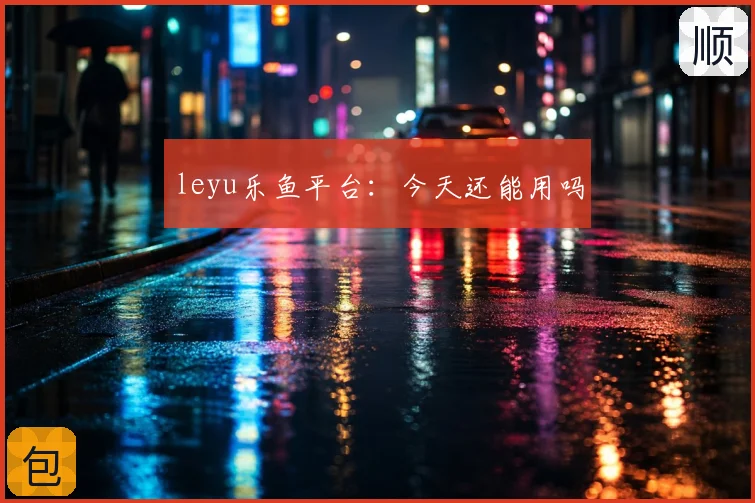 leyu乐鱼平台：今天还能用吗
